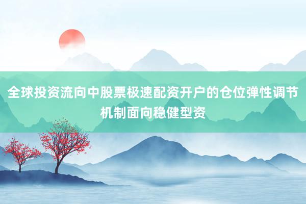 全球投资流向中股票极速配资开户的仓位弹性调节机制面向稳健型资