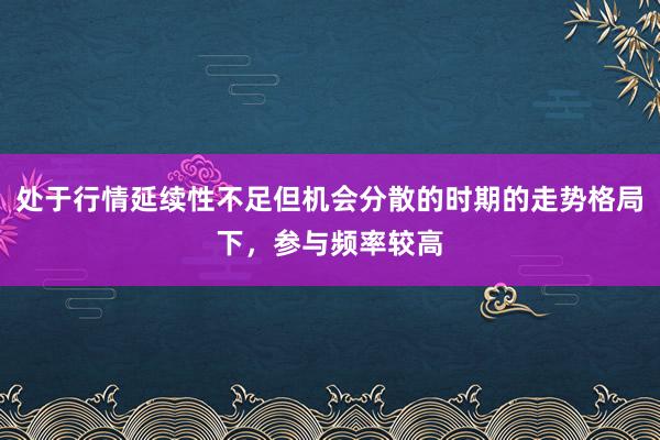 处于行情延续性不足但机会分散的时期的走势格局下，参与频率较高