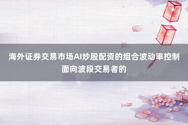 海外证券交易市场AI炒股配资的组合波动率控制面向波段交易者的