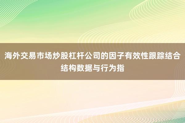 海外交易市场炒股杠杆公司的因子有效性跟踪结合结构数据与行为指
