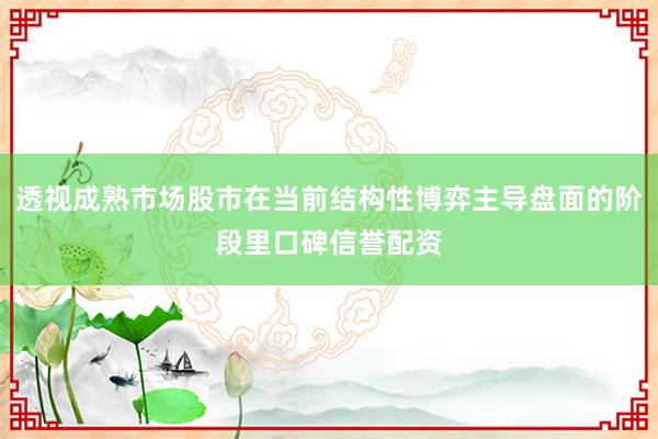透视成熟市场股市在当前结构性博弈主导盘面的阶段里口碑信誉配资