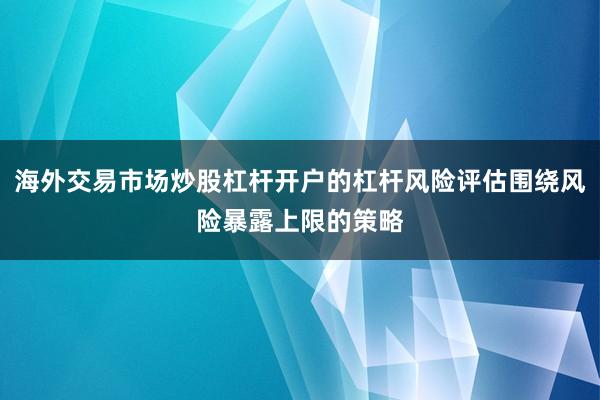 海外交易市场炒股杠杆开户的杠杆风险评估围绕风险暴露上限的策略