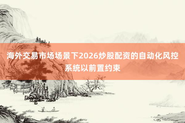 海外交易市场场景下2026炒股配资的自动化风控系统以前置约束