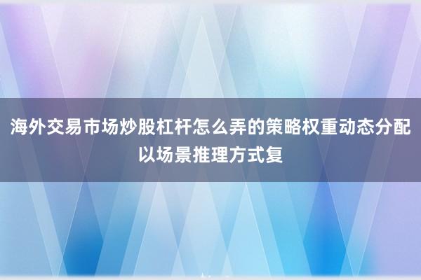 海外交易市场炒股杠杆怎么弄的策略权重动态分配以场景推理方式复