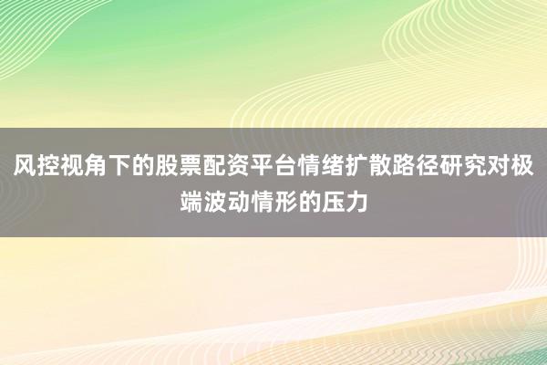 风控视角下的股票配资平台情绪扩散路径研究对极端波动情形的压力
