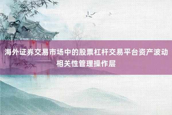 海外证券交易市场中的股票杠杆交易平台资产波动相关性管理操作层