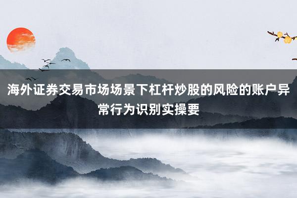 海外证券交易市场场景下杠杆炒股的风险的账户异常行为识别实操要