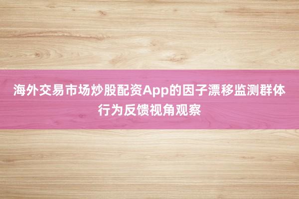 海外交易市场炒股配资App的因子漂移监测群体行为反馈视角观察