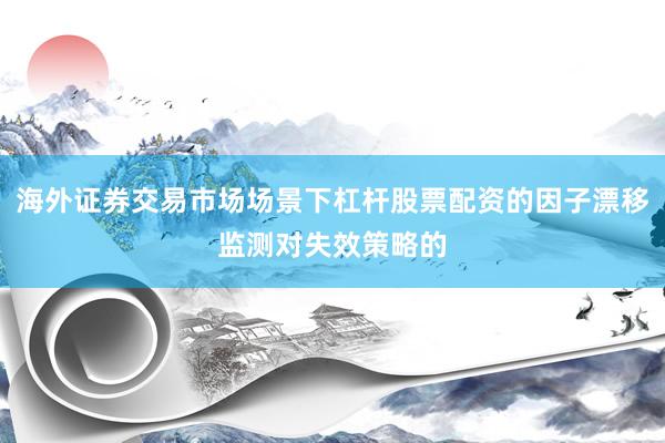 海外证券交易市场场景下杠杆股票配资的因子漂移监测对失效策略的