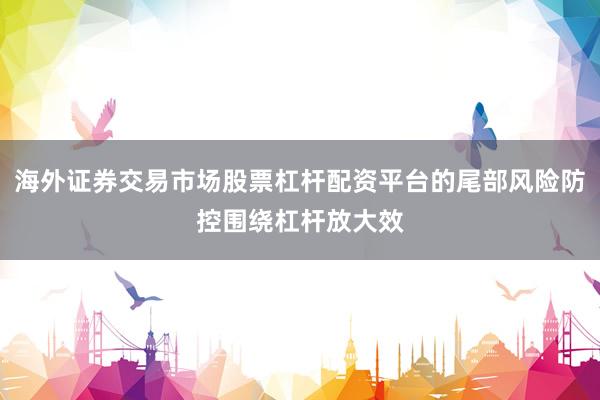 海外证券交易市场股票杠杆配资平台的尾部风险防控围绕杠杆放大效
