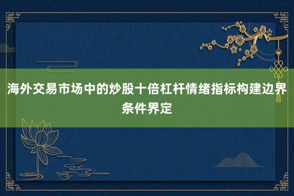 海外交易市场中的炒股十倍杠杆情绪指标构建边界条件界定