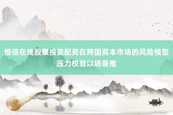 恒信在线股票投资配资在跨国资本市场的风险模型压力校验以场景推