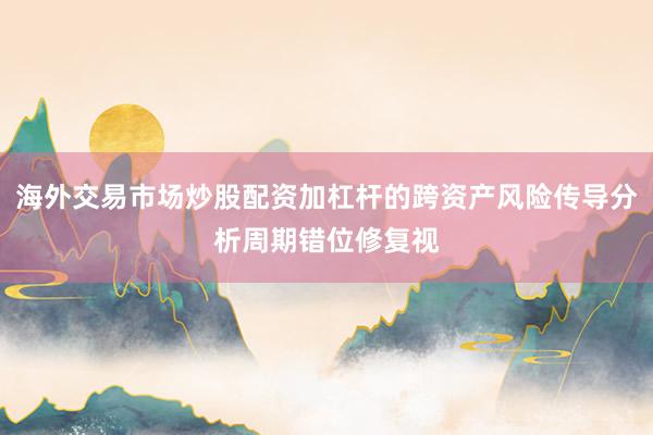 海外交易市场炒股配资加杠杆的跨资产风险传导分析周期错位修复视