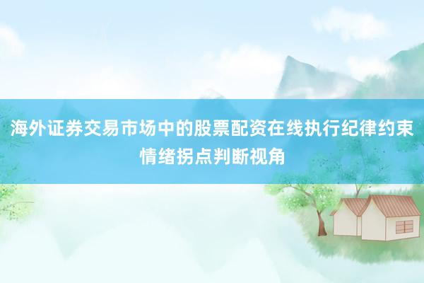 海外证券交易市场中的股票配资在线执行纪律约束情绪拐点判断视角