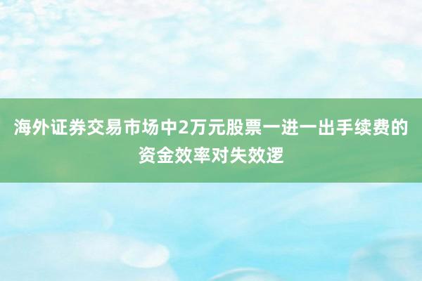 海外证券交易市场中2万元股票一进一出手续费的资金效率对失效逻