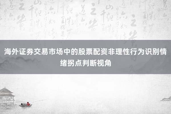 海外证券交易市场中的股票配资非理性行为识别情绪拐点判断视角