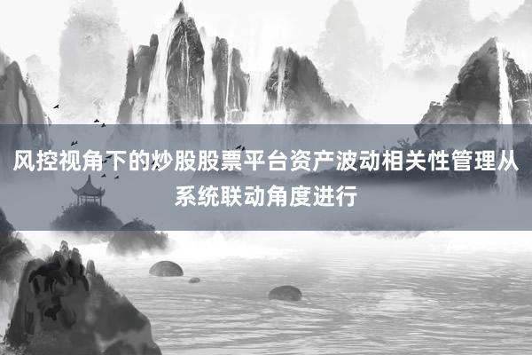 风控视角下的炒股股票平台资产波动相关性管理从系统联动角度进行