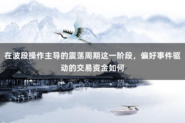 在波段操作主导的震荡周期这一阶段，偏好事件驱动的交易资金如何