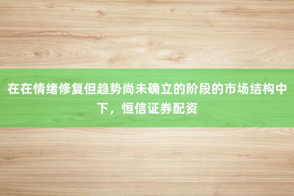 在在情绪修复但趋势尚未确立的阶段的市场结构中下，恒信证券配资