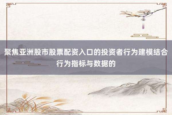 聚焦亚洲股市股票配资入口的投资者行为建模结合行为指标与数据的
