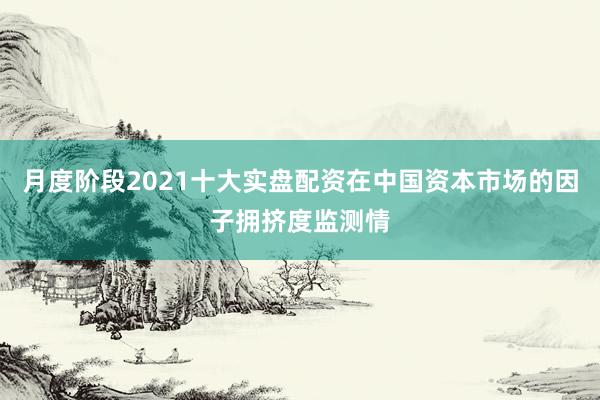 月度阶段2021十大实盘配资在中国资本市场的因子拥挤度监测情