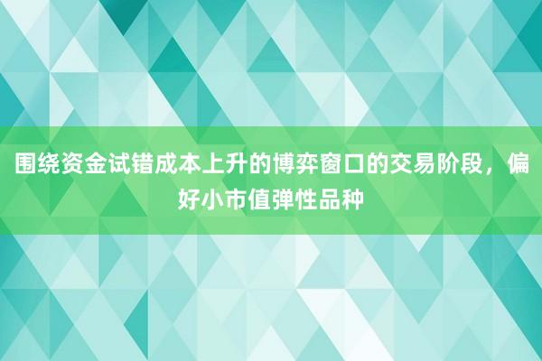 围绕资金试错成本上升的博弈窗口的交易阶段，偏好小市值弹性品种