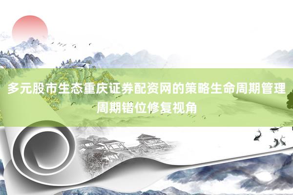 多元股市生态重庆证券配资网的策略生命周期管理周期错位修复视角