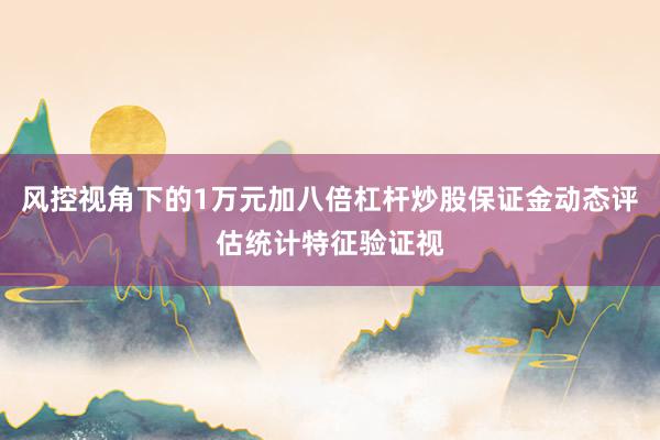 风控视角下的1万元加八倍杠杆炒股保证金动态评估统计特征验证视