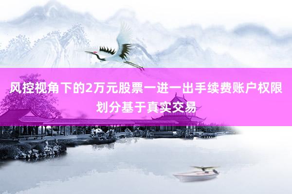 风控视角下的2万元股票一进一出手续费账户权限划分基于真实交易