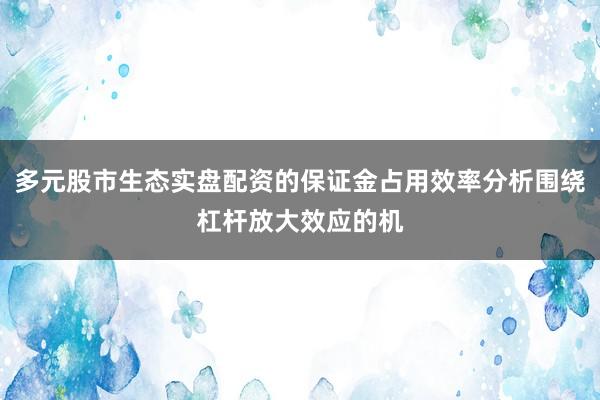 多元股市生态实盘配资的保证金占用效率分析围绕杠杆放大效应的机