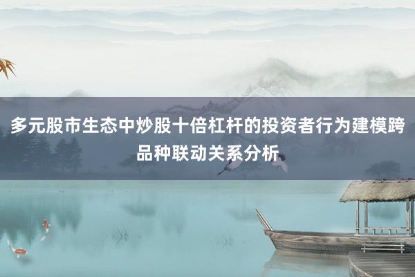 多元股市生态中炒股十倍杠杆的投资者行为建模跨品种联动关系分析