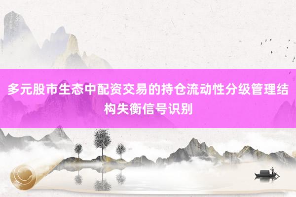 多元股市生态中配资交易的持仓流动性分级管理结构失衡信号识别