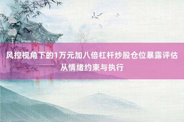 风控视角下的1万元加八倍杠杆炒股仓位暴露评估从情绪约束与执行