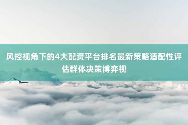 风控视角下的4大配资平台排名最新策略适配性评估群体决策博弈视