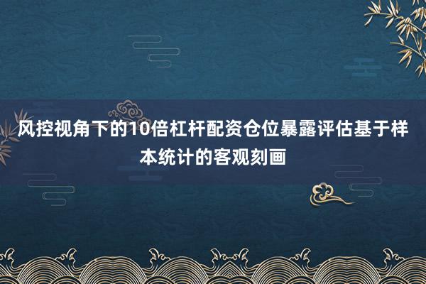 风控视角下的10倍杠杆配资仓位暴露评估基于样本统计的客观刻画
