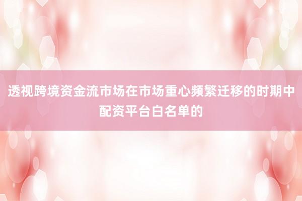 透视跨境资金流市场在市场重心频繁迁移的时期中配资平台白名单的