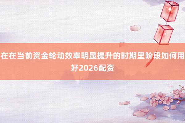 在在当前资金轮动效率明显提升的时期里阶段如何用好2026配资
