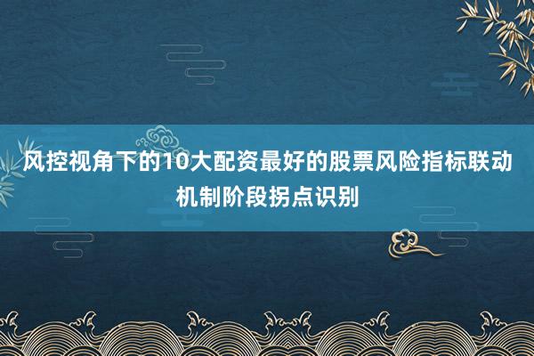 风控视角下的10大配资最好的股票风险指标联动机制阶段拐点识别