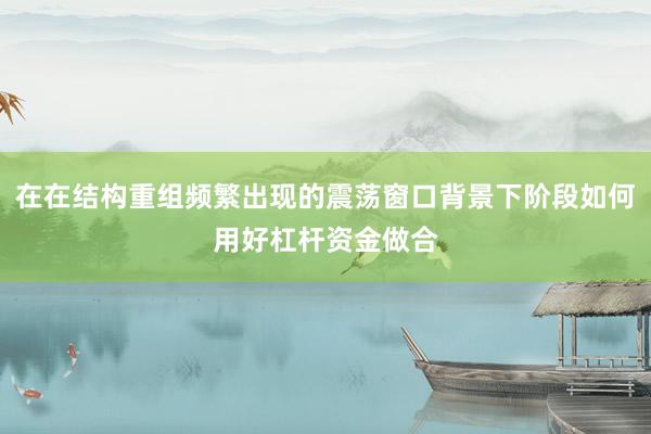 在在结构重组频繁出现的震荡窗口背景下阶段如何用好杠杆资金做合