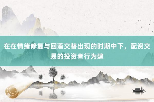 在在情绪修复与回落交替出现的时期中下，配资交易的投资者行为建