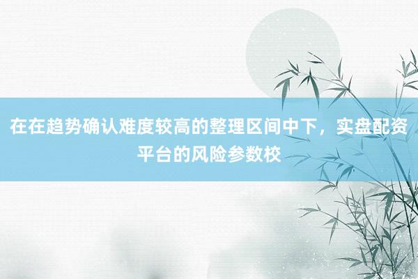 在在趋势确认难度较高的整理区间中下，实盘配资平台的风险参数校