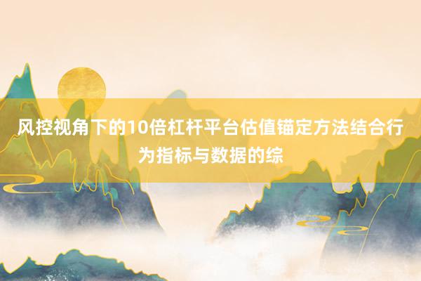 风控视角下的10倍杠杆平台估值锚定方法结合行为指标与数据的综