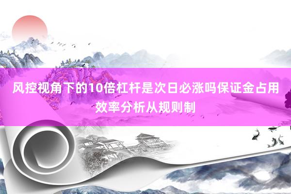 风控视角下的10倍杠杆是次日必涨吗保证金占用效率分析从规则制