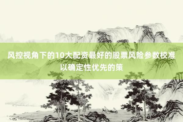 风控视角下的10大配资最好的股票风险参数校准以确定性优先的策