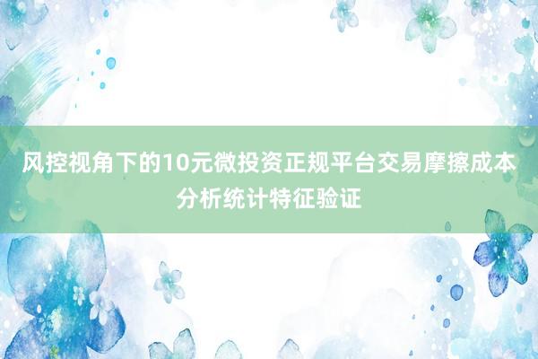 风控视角下的10元微投资正规平台交易摩擦成本分析统计特征验证