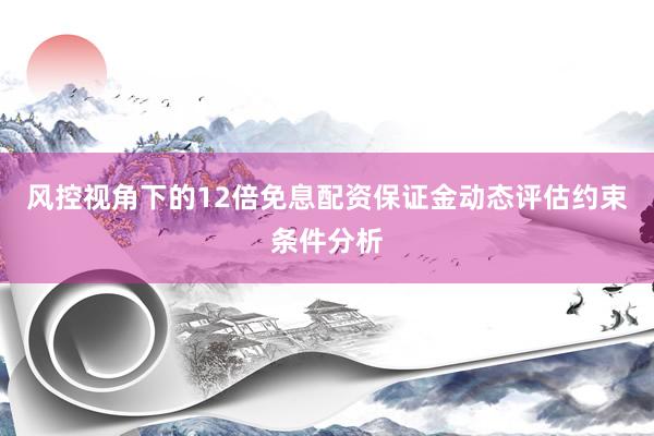 风控视角下的12倍免息配资保证金动态评估约束条件分析