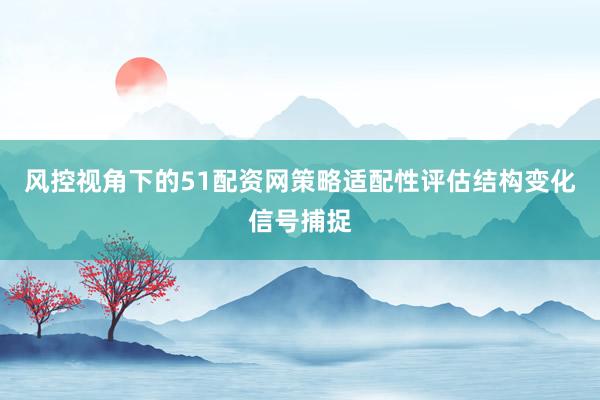 风控视角下的51配资网策略适配性评估结构变化信号捕捉