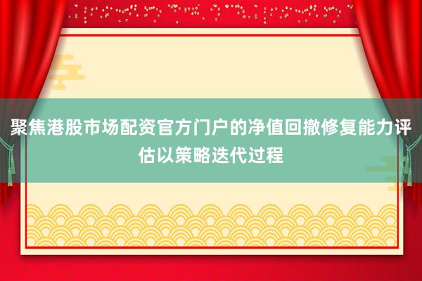 聚焦港股市场配资官方门户的净值回撤修复能力评估以策略迭代过程