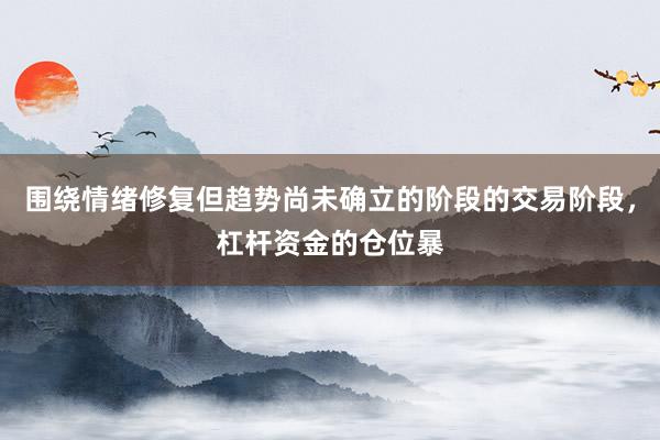 围绕情绪修复但趋势尚未确立的阶段的交易阶段，杠杆资金的仓位暴