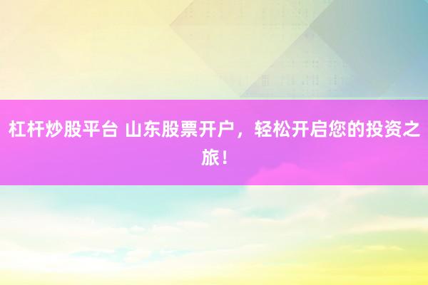 杠杆炒股平台 山东股票开户，轻松开启您的投资之旅！